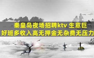 秦皇岛夜场招聘ktv 生意巨好班多收入高无押金无杂费无压力